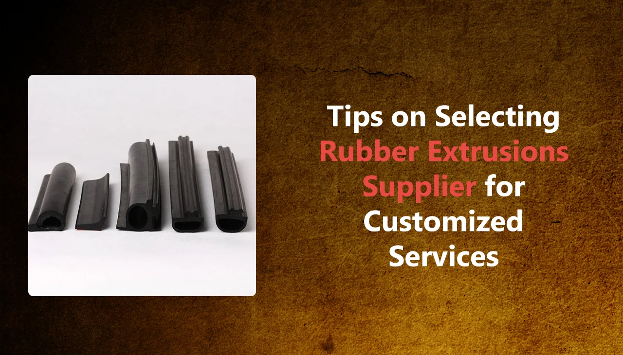 Tips on Selecting Rubber Extrusions Supplier for Customized Services